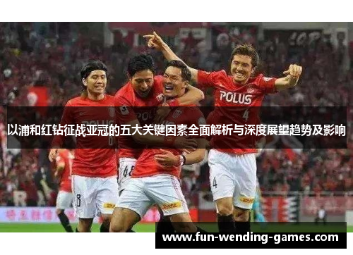 以浦和红钻征战亚冠的五大关键因素全面解析与深度展望趋势及影响