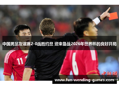 中国男足友谊赛2-0战胜约旦 迎来备战2026年世界杯的良好开局