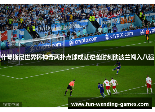 什琴斯尼世界杯神奇两扑点球成就逆袭时刻助波兰闯入八强
